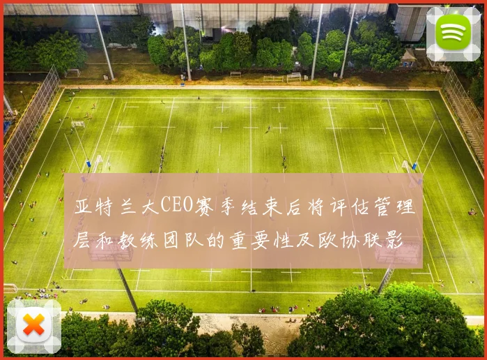 亚特兰大CEO赛季结束后将评估管理层和教练团队的重要性及欧协联影响