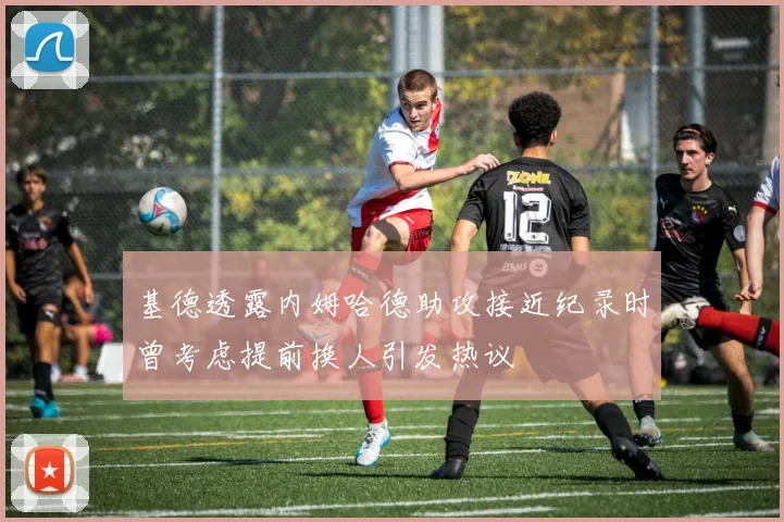 基德透露内姆哈德助攻接近纪录时曾考虑提前换人引发热议