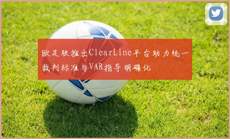 欧足联推出ClearLine平台助力统一裁判标准与VAR指导明确化