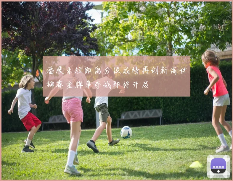 潘展乐短距离分段成绩再创新高世锦赛金牌争夺战即将开启