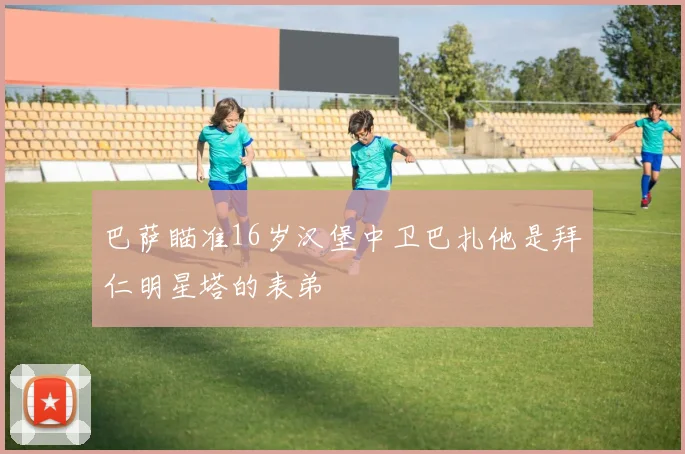巴萨瞄准16岁汉堡中卫巴扎他是拜仁明星塔的表弟