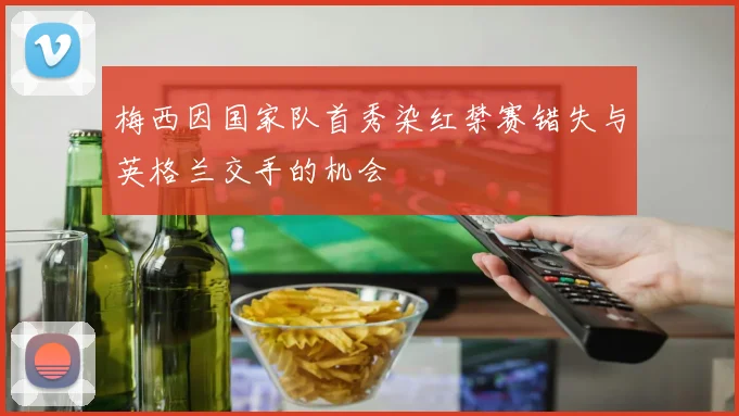 梅西因国家队首秀染红禁赛错失与英格兰交手的机会