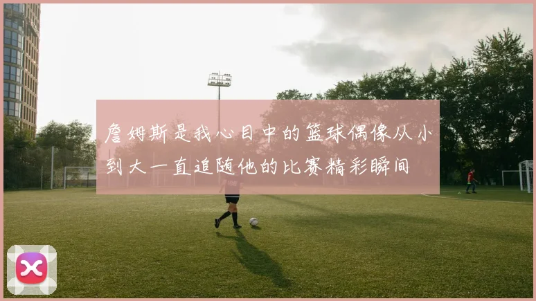 詹姆斯是我心目中的篮球偶像从小到大一直追随他的比赛精彩瞬间