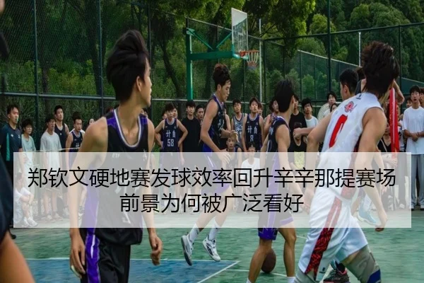 郑钦文硬地赛发球效率回升辛辛那提赛场前景为何被广泛看好